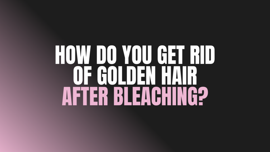 How Do You Get Rid of Golden Hair After Bleaching?