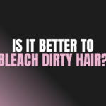 Is It Better to Bleach Dirty Hair?