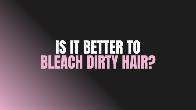Is It Better to Bleach Dirty Hair?